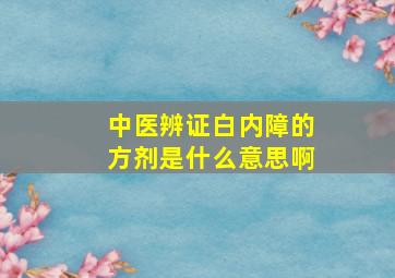 中医辨证白内障的方剂是什么意思啊