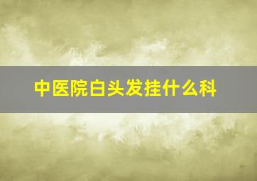 中医院白头发挂什么科