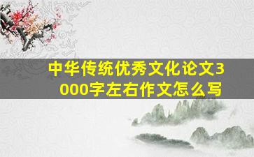 中华传统优秀文化论文3000字左右作文怎么写