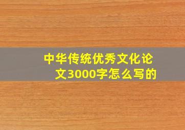 中华传统优秀文化论文3000字怎么写的