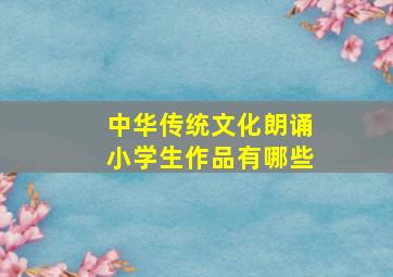 中华传统文化朗诵小学生作品有哪些