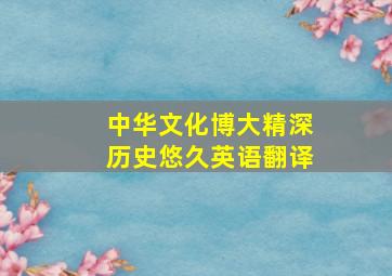 中华文化博大精深历史悠久英语翻译