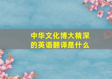 中华文化博大精深的英语翻译是什么