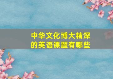 中华文化博大精深的英语课题有哪些