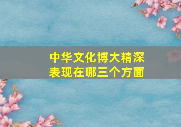 中华文化博大精深表现在哪三个方面