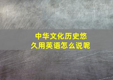 中华文化历史悠久用英语怎么说呢