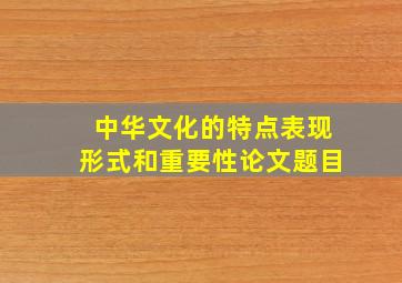 中华文化的特点表现形式和重要性论文题目