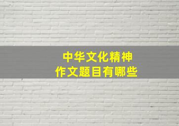 中华文化精神作文题目有哪些