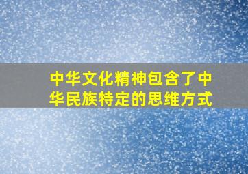 中华文化精神包含了中华民族特定的思维方式