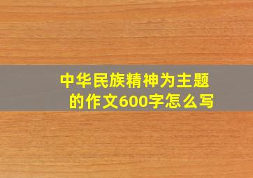 中华民族精神为主题的作文600字怎么写