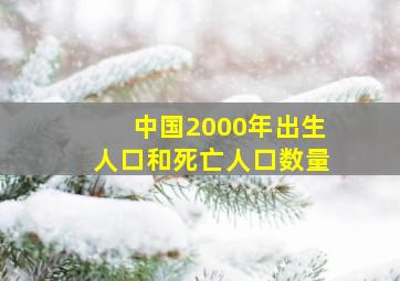 中国2000年出生人口和死亡人口数量