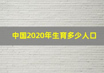 中国2020年生育多少人口