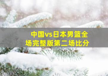 中国vs日本男篮全场完整版第二场比分