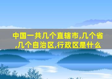 中国一共几个直辖市,几个省,几个自治区,行政区是什么