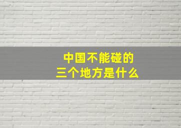 中国不能碰的三个地方是什么