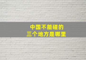 中国不能碰的三个地方是哪里