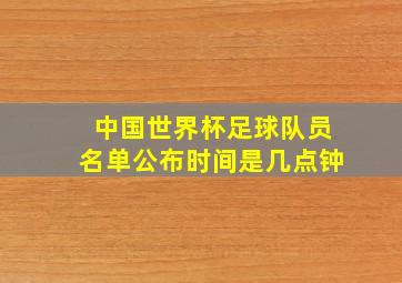 中国世界杯足球队员名单公布时间是几点钟