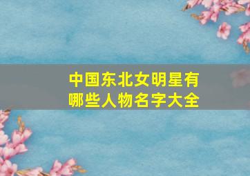 中国东北女明星有哪些人物名字大全