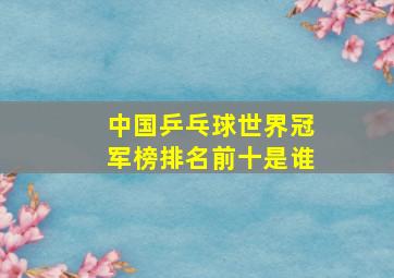 中国乒乓球世界冠军榜排名前十是谁