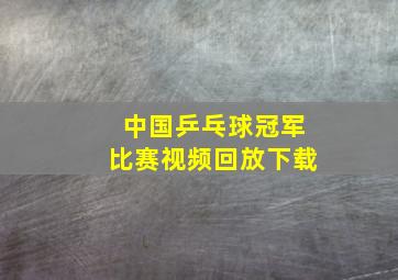 中国乒乓球冠军比赛视频回放下载