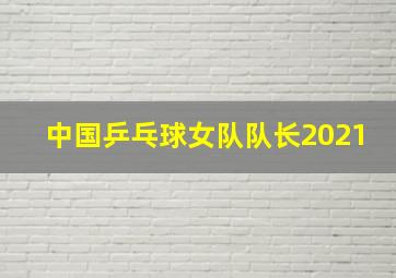 中国乒乓球女队队长2021