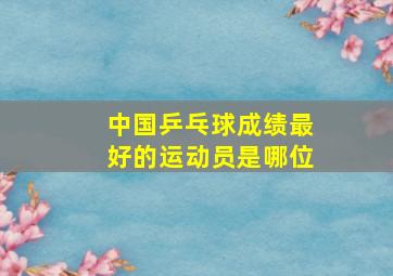 中国乒乓球成绩最好的运动员是哪位