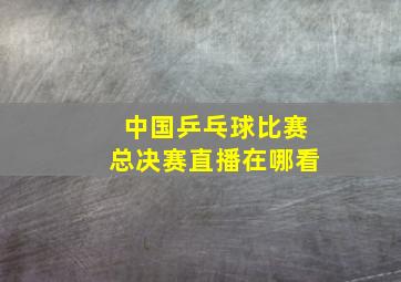 中国乒乓球比赛总决赛直播在哪看