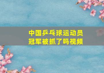 中国乒乓球运动员冠军被抓了吗视频