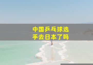 中国乒乓球选手去日本了吗