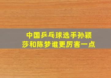 中国乒乓球选手孙颖莎和陈梦谁更厉害一点