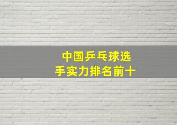 中国乒乓球选手实力排名前十