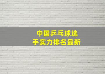 中国乒乓球选手实力排名最新