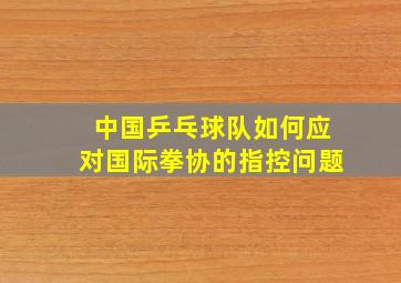 中国乒乓球队如何应对国际拳协的指控问题