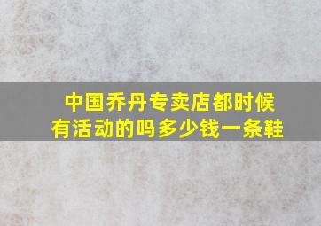 中国乔丹专卖店都时候有活动的吗多少钱一条鞋