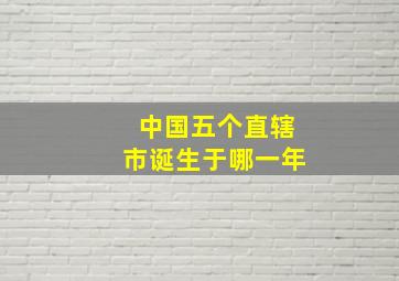 中国五个直辖市诞生于哪一年