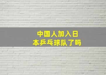 中国人加入日本乒乓球队了吗