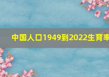 中国人口1949到2022生育率