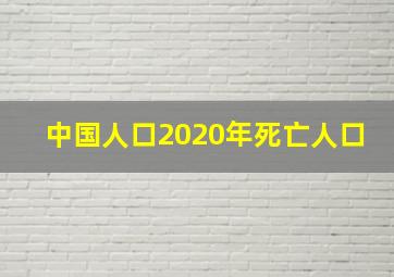 中国人口2020年死亡人口