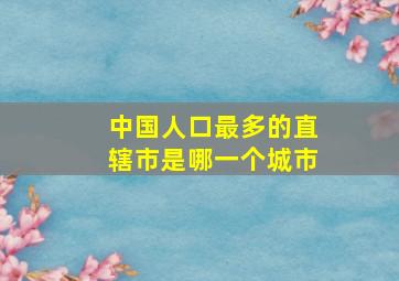 中国人口最多的直辖市是哪一个城市