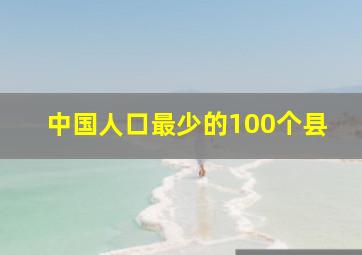 中国人口最少的100个县