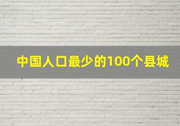 中国人口最少的100个县城