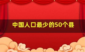 中国人口最少的50个县