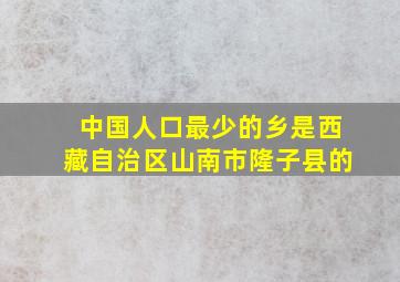 中国人口最少的乡是西藏自治区山南市隆子县的