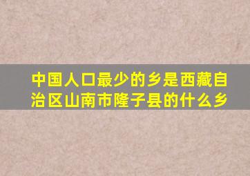 中国人口最少的乡是西藏自治区山南市隆子县的什么乡