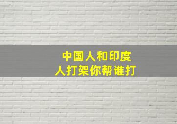 中国人和印度人打架你帮谁打