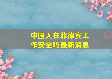 中国人在菲律宾工作安全吗最新消息