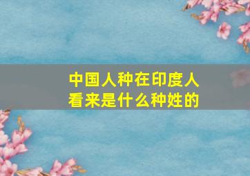 中国人种在印度人看来是什么种姓的