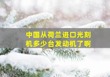 中国从荷兰进口光刻机多少台发动机了啊