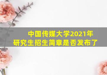 中国传媒大学2021年研究生招生简章是否发布了