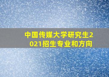 中国传媒大学研究生2021招生专业和方向